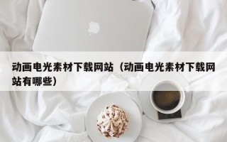 宣威动画电光素材下载网站（动画电光素材下载网站有哪些）