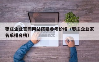 宣威枣庄企业官网网站搭建参考价格（枣庄企业家名单排名榜）