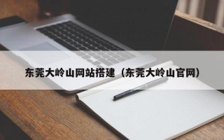 宣威东莞大岭山网站搭建（东莞大岭山官网）
