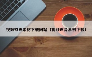 宣威视频拟声素材下载网站（视频声音素材下载）