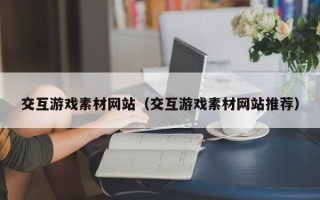 宣威交互游戏素材网站（交互游戏素材网站推荐）