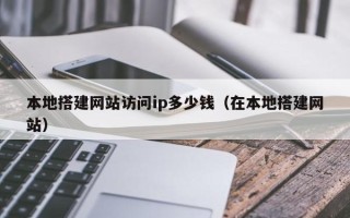 宣威本地搭建网站访问ip多少钱（在本地搭建网站）