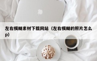 宣威左右模糊素材下载网站（左右模糊的照片怎么p）