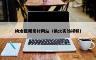 宣威换水视频素材网站（换水实验视频）