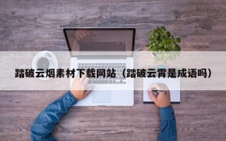 宣威踏破云烟素材下载网站（踏破云霄是成语吗）
