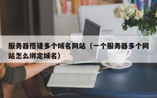 宣威服务器搭建多个域名网站（一个服务器多个网站怎么绑定域名）