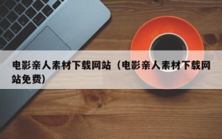 宣威电影亲人素材下载网站（电影亲人素材下载网站免费）