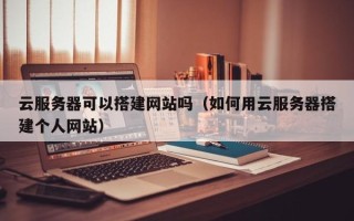 宣威云服务器可以搭建网站吗（如何用云服务器搭建个人网站）