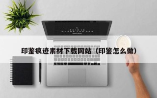 宣威印鉴痕迹素材下载网站（印鉴怎么做）