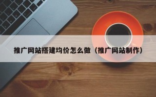 宣威推广网站搭建均价怎么做（推广网站制作）