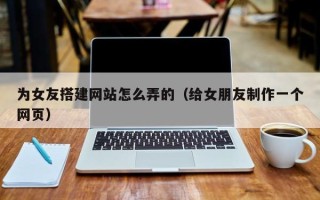宣威为女友搭建网站怎么弄的（给女朋友制作一个网页）