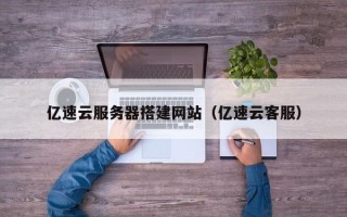 宣威亿速云服务器搭建网站（亿速云客服）