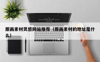 宣威原画素材灵感网站推荐（原画素材的地址是什么）