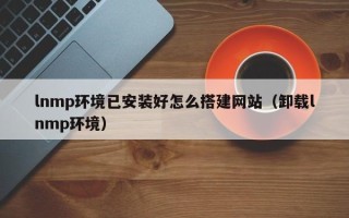 宣威lnmp环境已安装好怎么搭建网站（卸载lnmp环境）