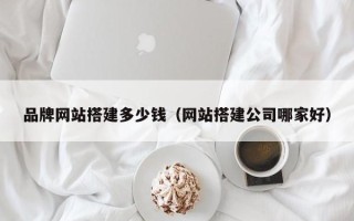宣威品牌网站搭建多少钱（网站搭建公司哪家好）